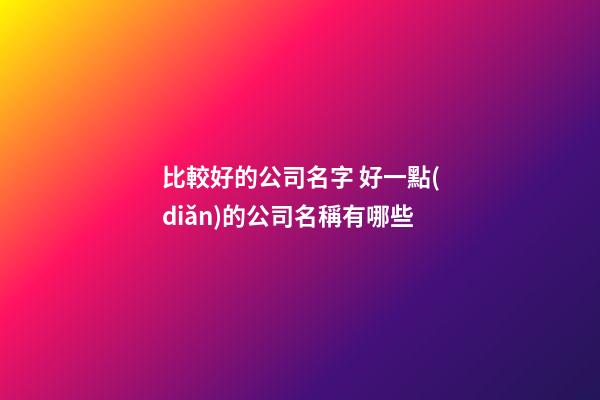 比較好的公司名字 好一點(diǎn)的公司名稱有哪些